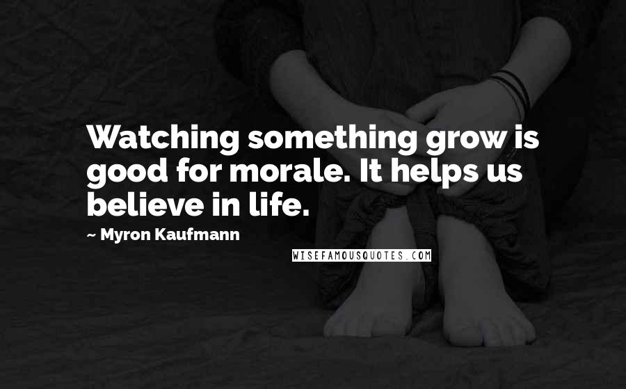 Myron Kaufmann Quotes: Watching something grow is good for morale. It helps us believe in life.