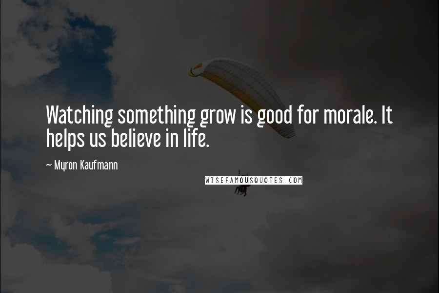 Myron Kaufmann Quotes: Watching something grow is good for morale. It helps us believe in life.