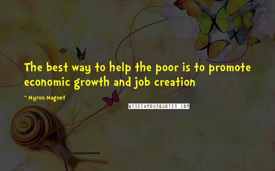 Myron Magnet Quotes: The best way to help the poor is to promote economic growth and job creation