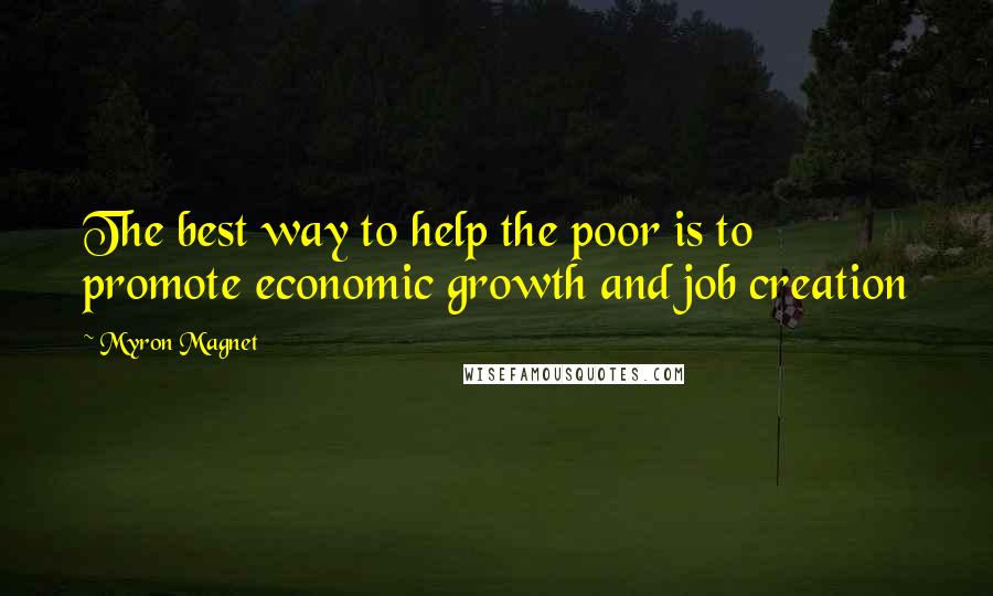 Myron Magnet Quotes: The best way to help the poor is to promote economic growth and job creation