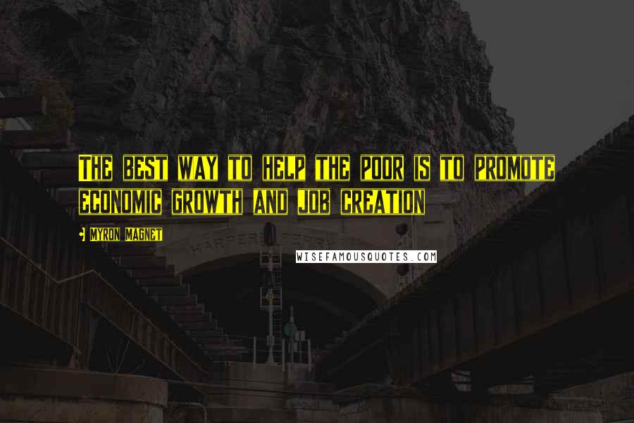 Myron Magnet Quotes: The best way to help the poor is to promote economic growth and job creation