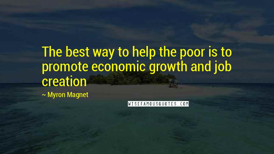 Myron Magnet Quotes: The best way to help the poor is to promote economic growth and job creation