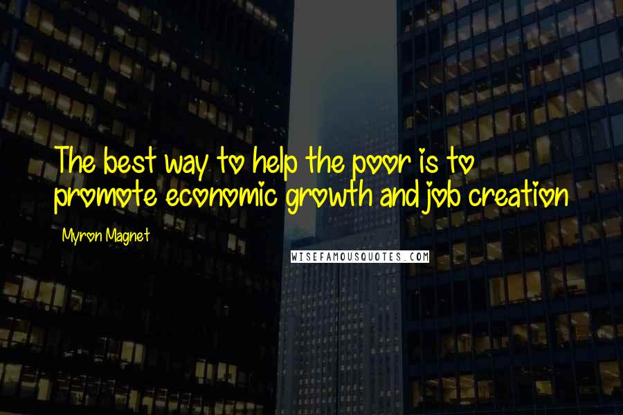 Myron Magnet Quotes: The best way to help the poor is to promote economic growth and job creation