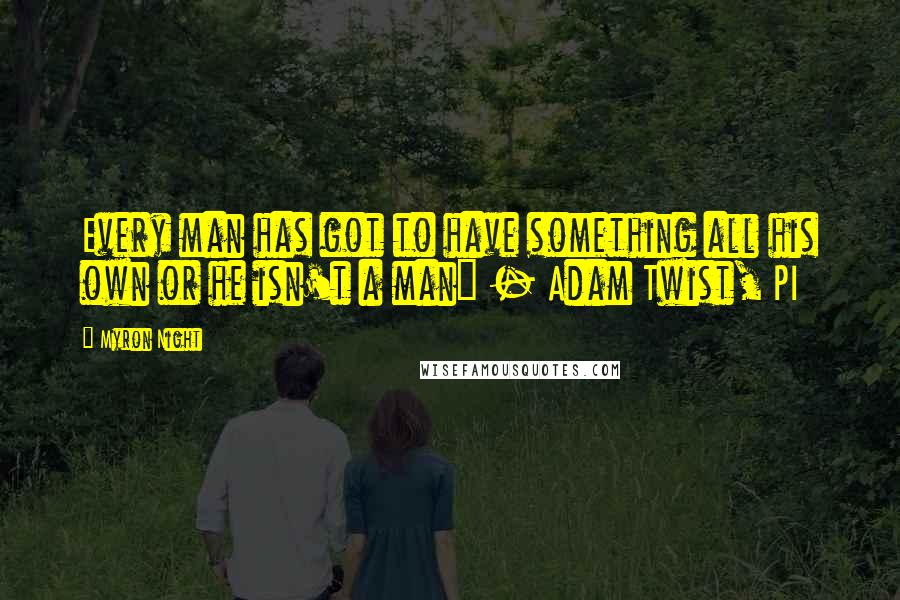 Myron Night Quotes: Every man has got to have something all his own or he isn't a man" - Adam Twist, PI