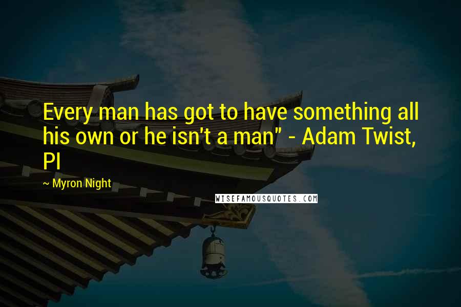 Myron Night Quotes: Every man has got to have something all his own or he isn't a man" - Adam Twist, PI