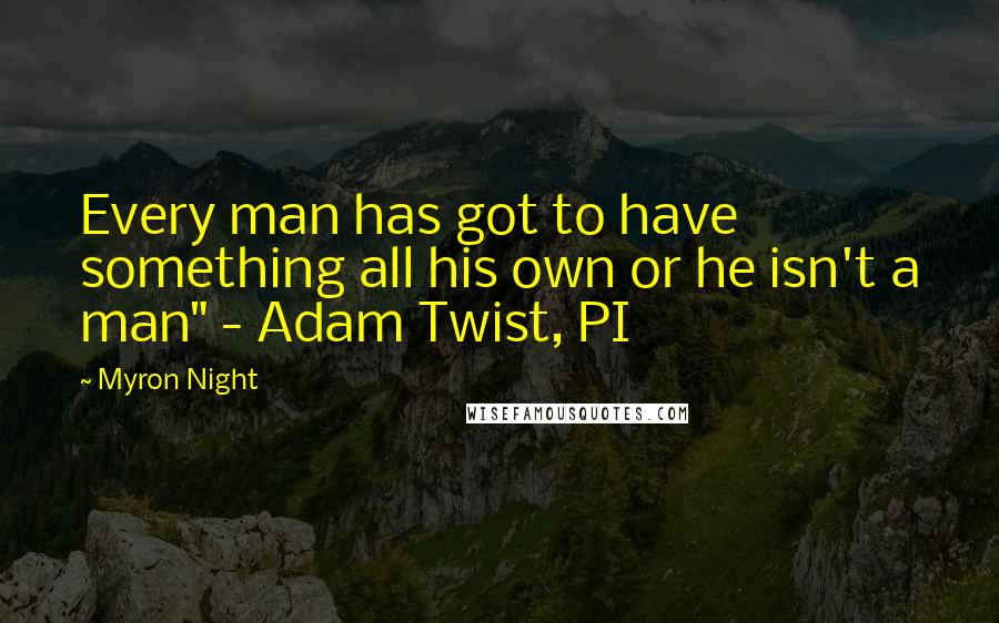 Myron Night Quotes: Every man has got to have something all his own or he isn't a man" - Adam Twist, PI