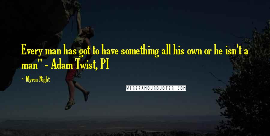 Myron Night Quotes: Every man has got to have something all his own or he isn't a man" - Adam Twist, PI