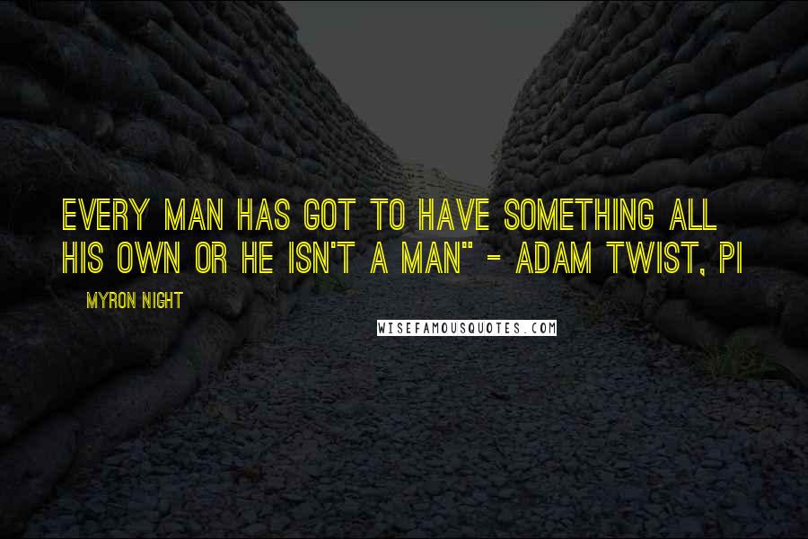 Myron Night Quotes: Every man has got to have something all his own or he isn't a man" - Adam Twist, PI