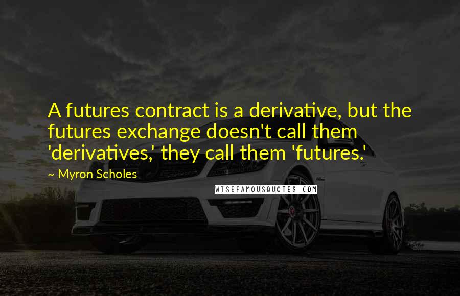 Myron Scholes Quotes: A futures contract is a derivative, but the futures exchange doesn't call them 'derivatives,' they call them 'futures.'