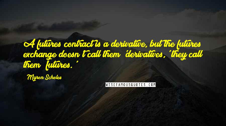 Myron Scholes Quotes: A futures contract is a derivative, but the futures exchange doesn't call them 'derivatives,' they call them 'futures.'