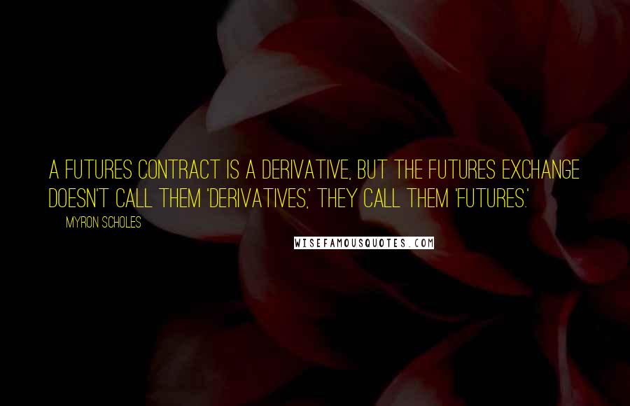 Myron Scholes Quotes: A futures contract is a derivative, but the futures exchange doesn't call them 'derivatives,' they call them 'futures.'