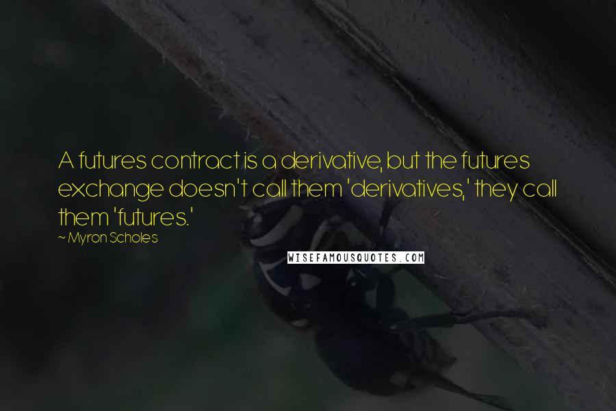 Myron Scholes Quotes: A futures contract is a derivative, but the futures exchange doesn't call them 'derivatives,' they call them 'futures.'