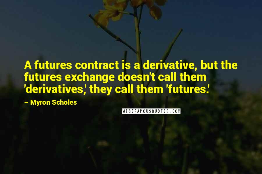 Myron Scholes Quotes: A futures contract is a derivative, but the futures exchange doesn't call them 'derivatives,' they call them 'futures.'