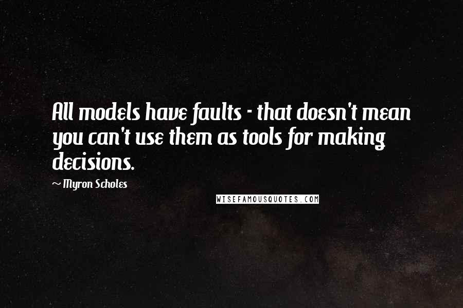 Myron Scholes Quotes: All models have faults - that doesn't mean you can't use them as tools for making decisions.