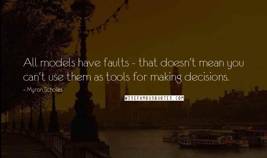 Myron Scholes Quotes: All models have faults - that doesn't mean you can't use them as tools for making decisions.