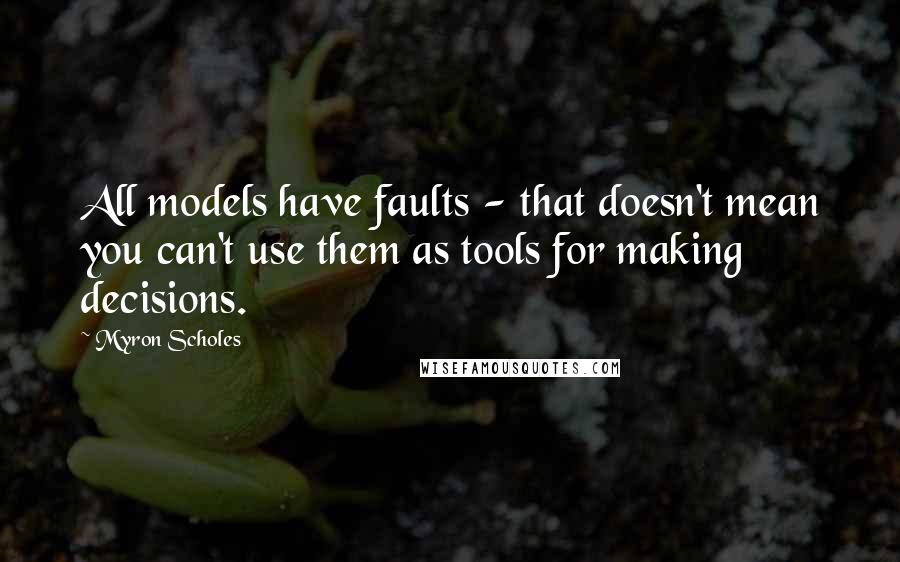 Myron Scholes Quotes: All models have faults - that doesn't mean you can't use them as tools for making decisions.