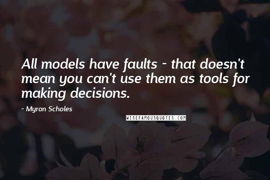 Myron Scholes Quotes: All models have faults - that doesn't mean you can't use them as tools for making decisions.