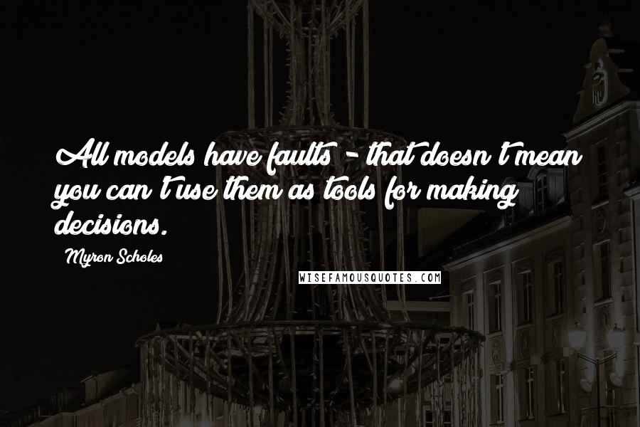 Myron Scholes Quotes: All models have faults - that doesn't mean you can't use them as tools for making decisions.