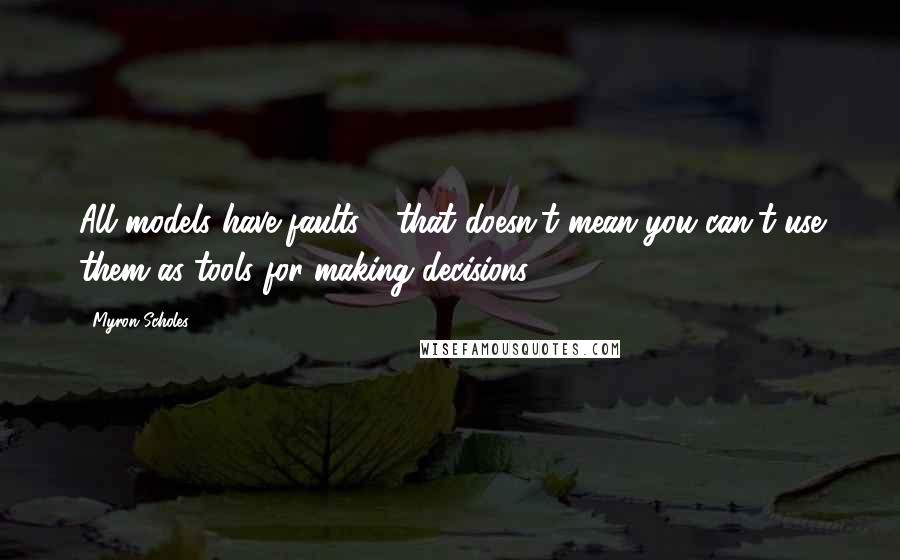 Myron Scholes Quotes: All models have faults - that doesn't mean you can't use them as tools for making decisions.