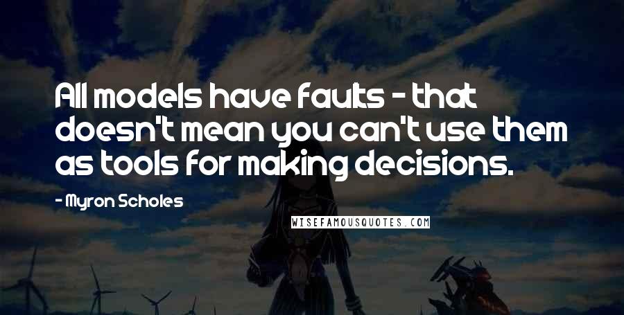 Myron Scholes Quotes: All models have faults - that doesn't mean you can't use them as tools for making decisions.