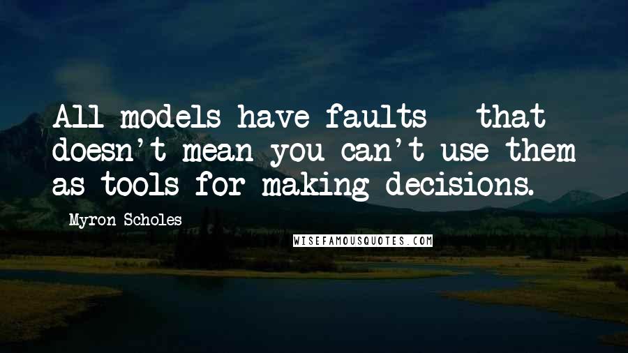 Myron Scholes Quotes: All models have faults - that doesn't mean you can't use them as tools for making decisions.