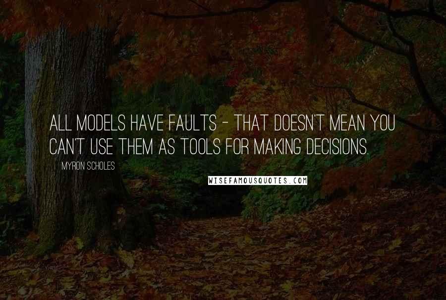 Myron Scholes Quotes: All models have faults - that doesn't mean you can't use them as tools for making decisions.