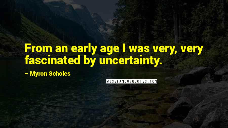 Myron Scholes Quotes: From an early age I was very, very fascinated by uncertainty.