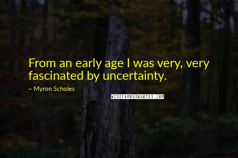 Myron Scholes Quotes: From an early age I was very, very fascinated by uncertainty.