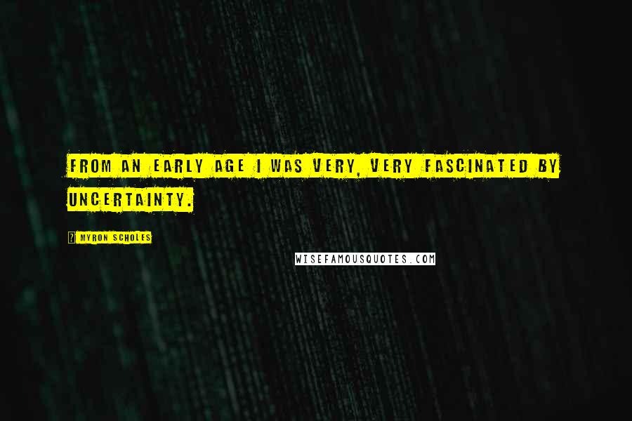 Myron Scholes Quotes: From an early age I was very, very fascinated by uncertainty.