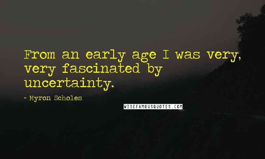 Myron Scholes Quotes: From an early age I was very, very fascinated by uncertainty.