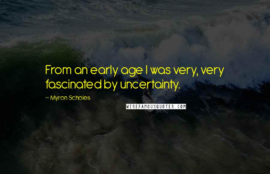 Myron Scholes Quotes: From an early age I was very, very fascinated by uncertainty.