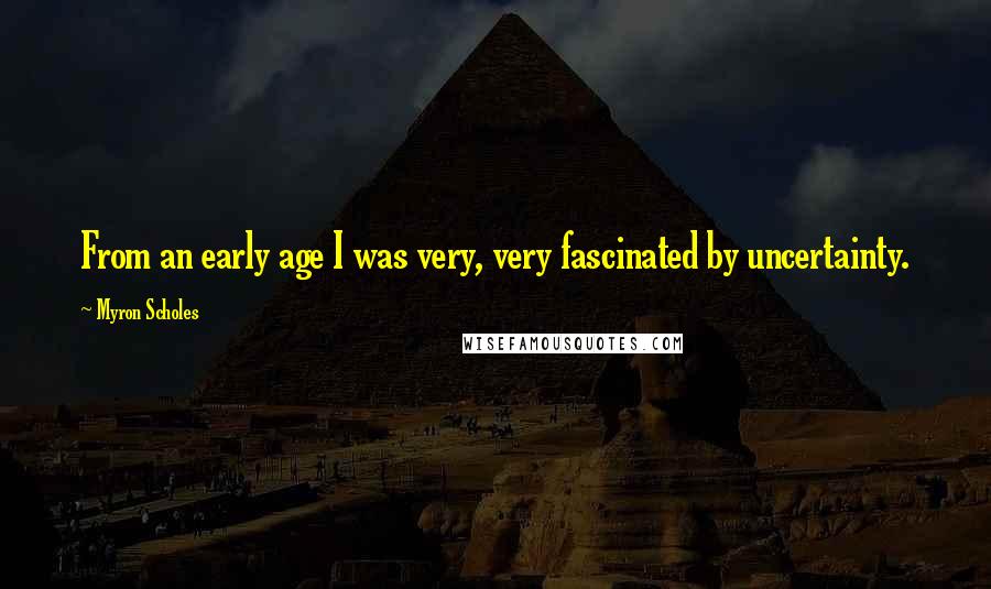 Myron Scholes Quotes: From an early age I was very, very fascinated by uncertainty.