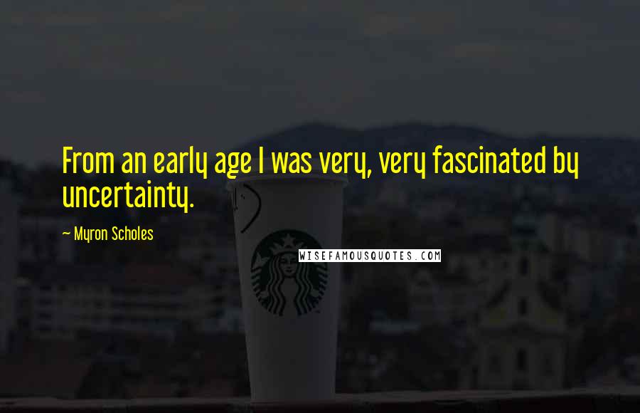 Myron Scholes Quotes: From an early age I was very, very fascinated by uncertainty.