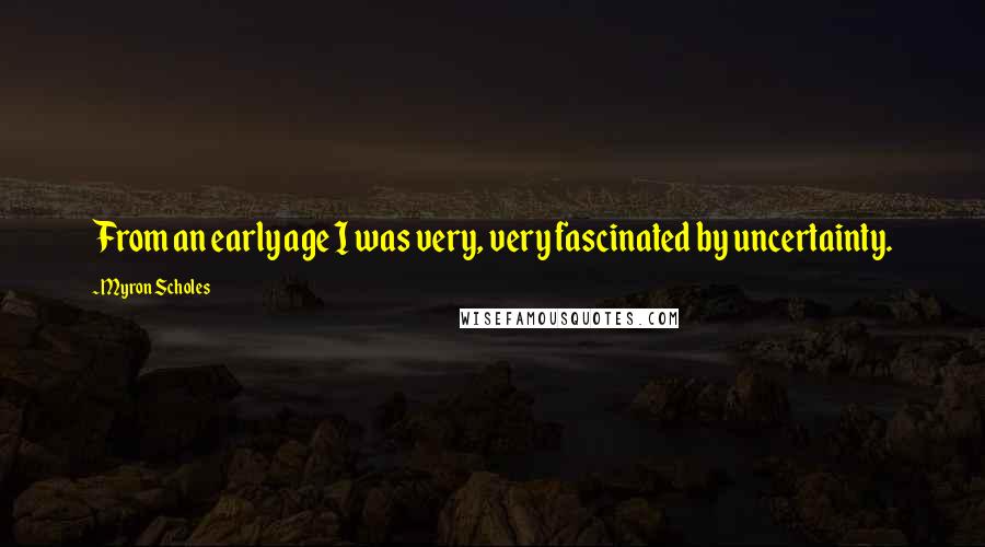 Myron Scholes Quotes: From an early age I was very, very fascinated by uncertainty.