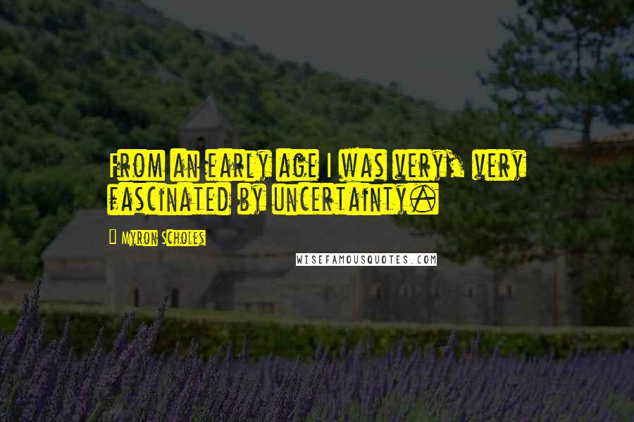 Myron Scholes Quotes: From an early age I was very, very fascinated by uncertainty.