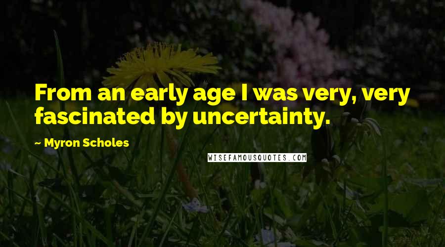 Myron Scholes Quotes: From an early age I was very, very fascinated by uncertainty.