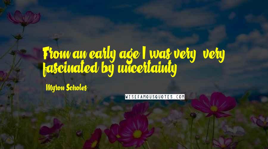 Myron Scholes Quotes: From an early age I was very, very fascinated by uncertainty.