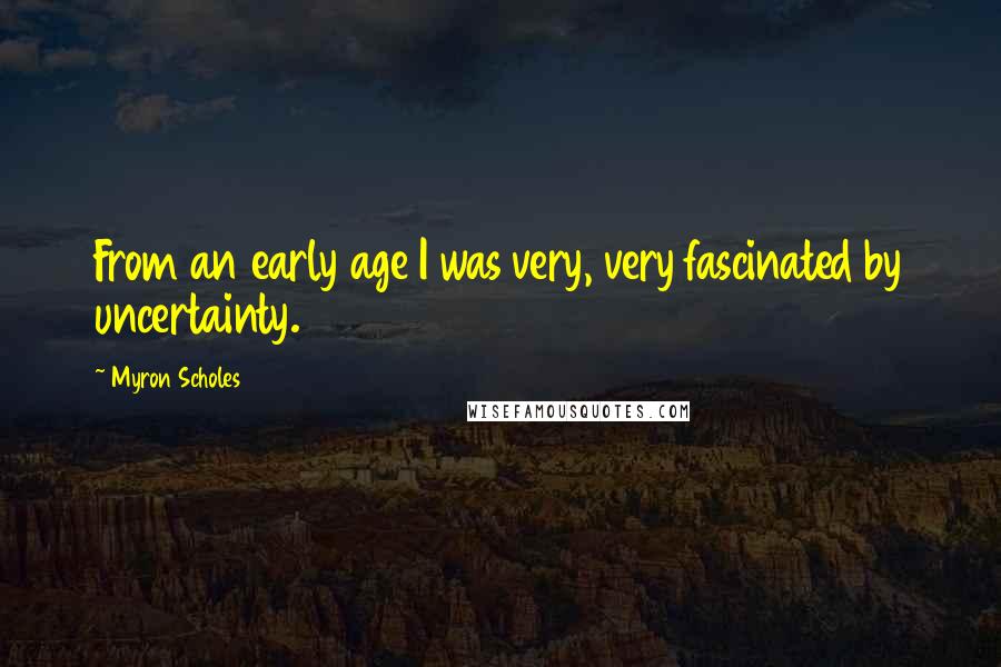 Myron Scholes Quotes: From an early age I was very, very fascinated by uncertainty.