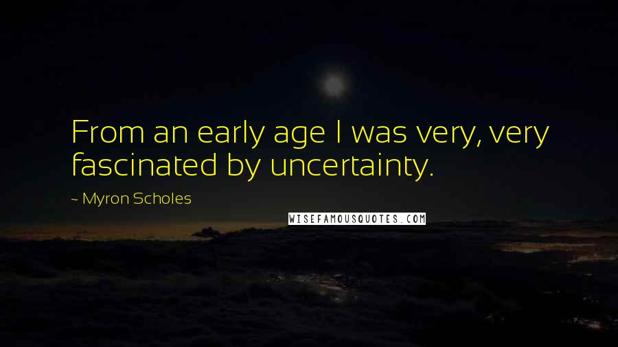 Myron Scholes Quotes: From an early age I was very, very fascinated by uncertainty.