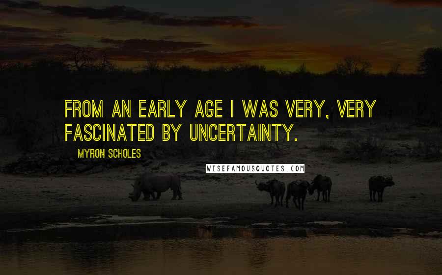 Myron Scholes Quotes: From an early age I was very, very fascinated by uncertainty.
