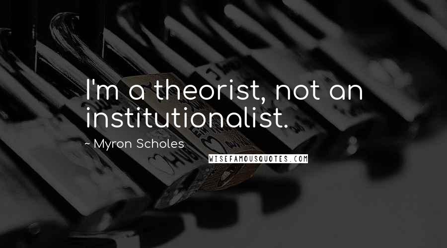 Myron Scholes Quotes: I'm a theorist, not an institutionalist.