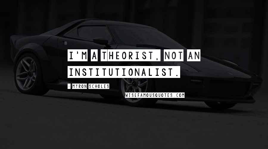 Myron Scholes Quotes: I'm a theorist, not an institutionalist.