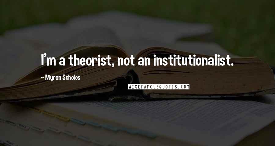 Myron Scholes Quotes: I'm a theorist, not an institutionalist.