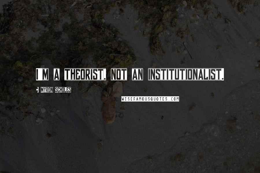 Myron Scholes Quotes: I'm a theorist, not an institutionalist.