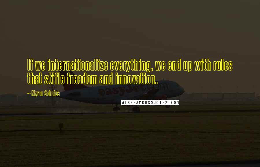 Myron Scholes Quotes: If we internationalize everything, we end up with rules that stifle freedom and innovation.