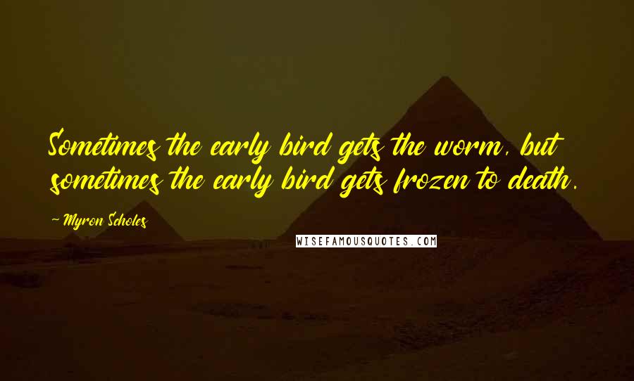 Myron Scholes Quotes: Sometimes the early bird gets the worm, but sometimes the early bird gets frozen to death.