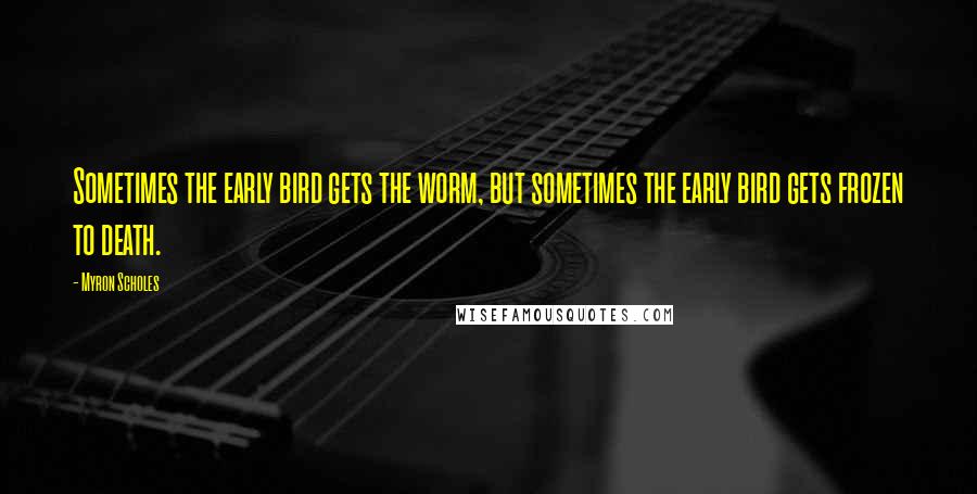 Myron Scholes Quotes: Sometimes the early bird gets the worm, but sometimes the early bird gets frozen to death.