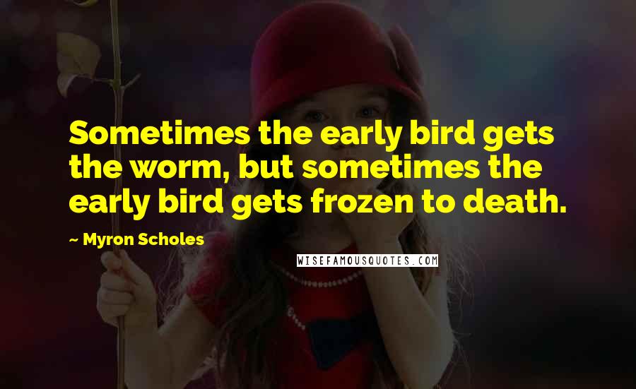 Myron Scholes Quotes: Sometimes the early bird gets the worm, but sometimes the early bird gets frozen to death.