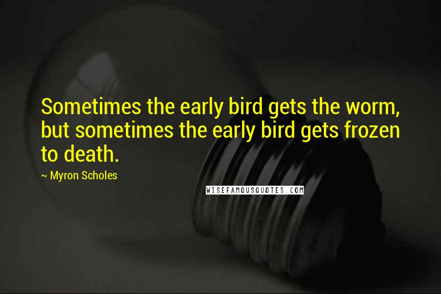 Myron Scholes Quotes: Sometimes the early bird gets the worm, but sometimes the early bird gets frozen to death.