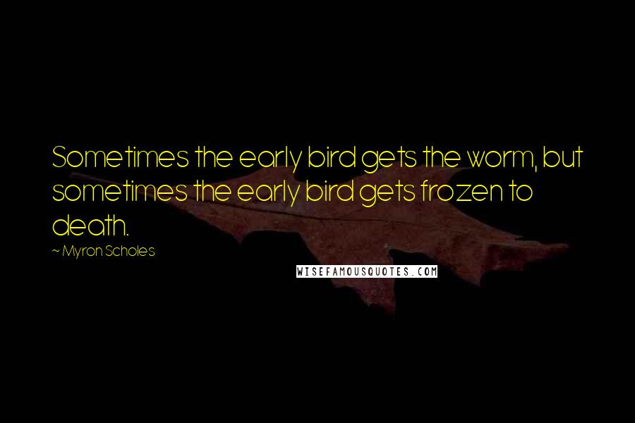 Myron Scholes Quotes: Sometimes the early bird gets the worm, but sometimes the early bird gets frozen to death.